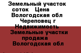 Земельный участок 6 соток › Цена ­ 280 - Вологодская обл., Череповец г. Недвижимость » Земельные участки продажа   . Вологодская обл.